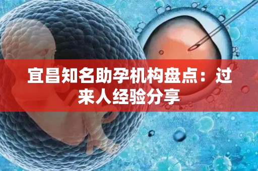 宜昌知名助孕机构盘点：过来人经验分享