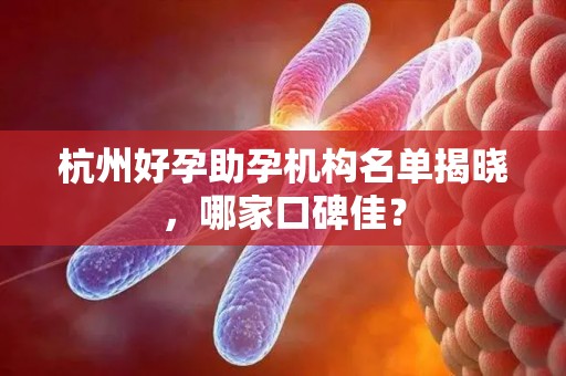 杭州好孕助孕机构名单揭晓，哪家口碑佳？