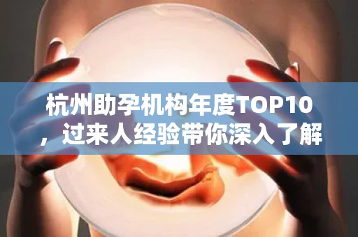 杭州助孕机构年度TOP10，过来人经验带你深入了解