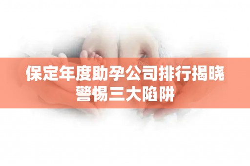 保定年度助孕公司排行揭晓警惕三大陷阱
