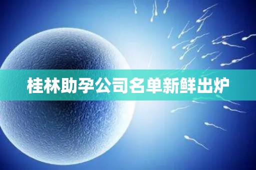 桂林助孕公司名单新鲜出炉