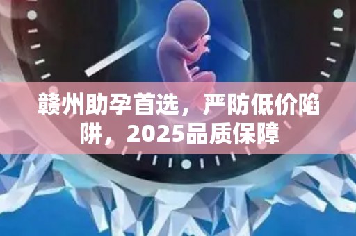 赣州助孕首选，严防低价陷阱，2025品质保障