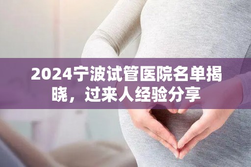 2024宁波试管医院名单揭晓，过来人经验分享