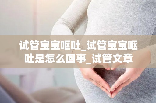 试管宝宝呕吐_试管宝宝呕吐是怎么回事_试管文章