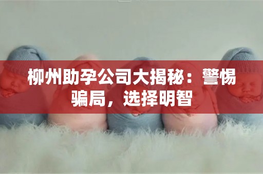 柳州助孕公司大揭秘：警惕骗局，选择明智