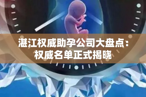 湛江权威助孕公司大盘点：权威名单正式揭晓