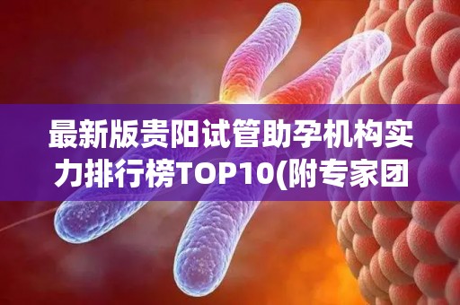 最新版贵阳试管助孕机构实力排行榜TOP10(附专家团队信息)