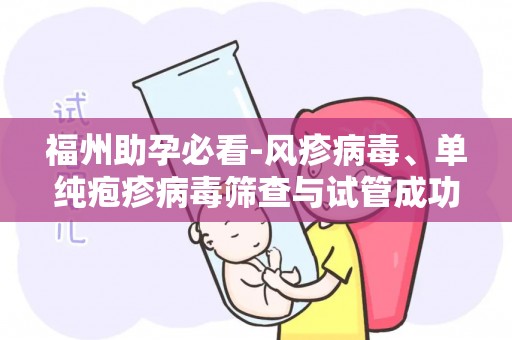 福州助孕必看-风疹病毒、单纯疱疹病毒筛查与试管成功率分析!