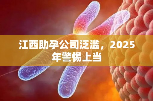 江西助孕公司泛滥，2025年警惕上当