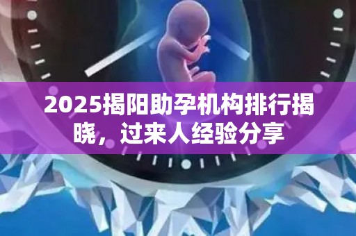 2025揭阳助孕机构排行揭晓，过来人经验分享