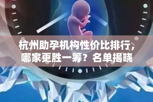 杭州助孕机构性价比排行，哪家更胜一筹？名单揭晓