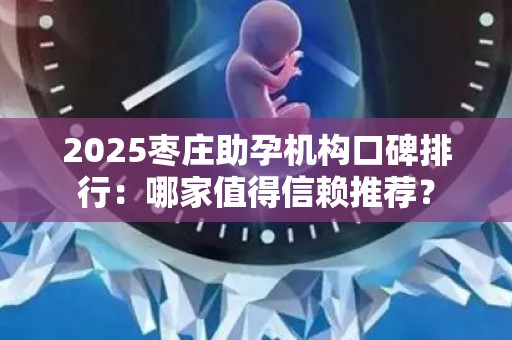 2025枣庄助孕机构口碑排行：哪家值得信赖推荐？