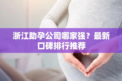 浙江助孕公司哪家强？最新口碑排行推荐
