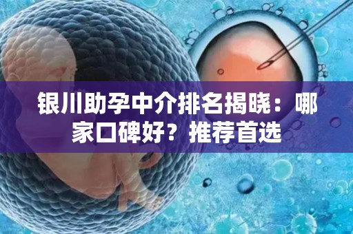 银川助孕中介排名揭晓：哪家口碑好？推荐首选