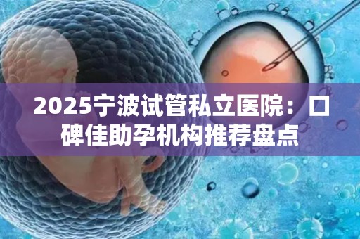 2025宁波试管私立医院：口碑佳助孕机构推荐盘点