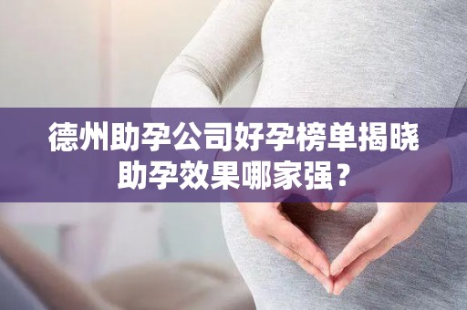 德州助孕公司好孕榜单揭晓助孕效果哪家强？