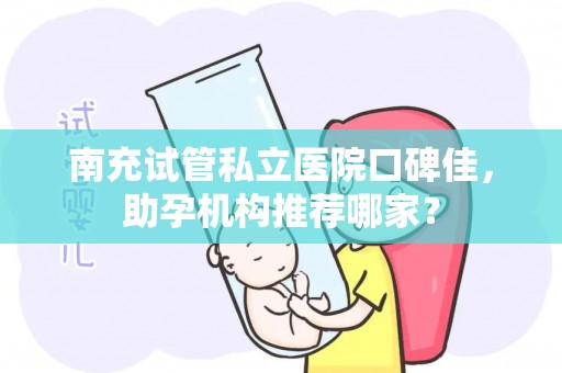 南充试管私立医院口碑佳，助孕机构推荐哪家？