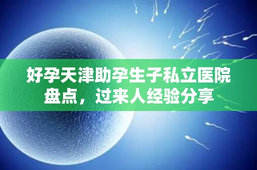 好孕天津助孕生子私立医院盘点，过来人经验分享