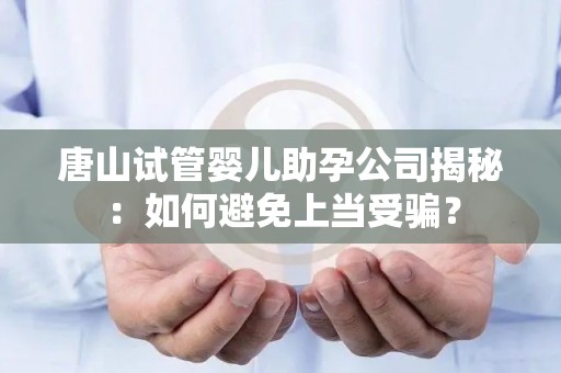 唐山试管婴儿助孕公司揭秘：如何避免上当受骗？
