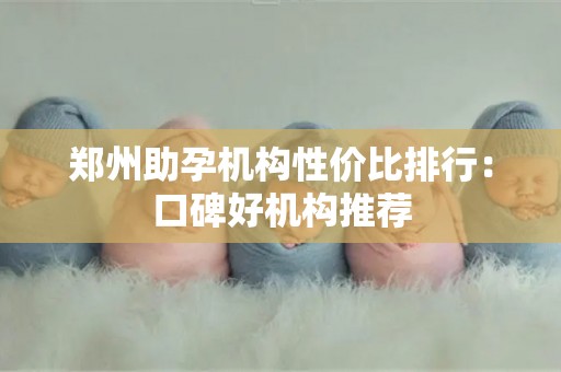 郑州助孕机构性价比排行：口碑好机构推荐