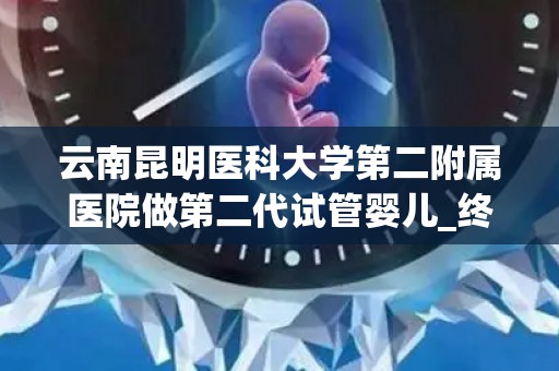 云南昆明医科大学第二附属医院做第二代试管婴儿_终于好运
