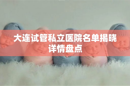 大连试管私立医院名单揭晓详情盘点