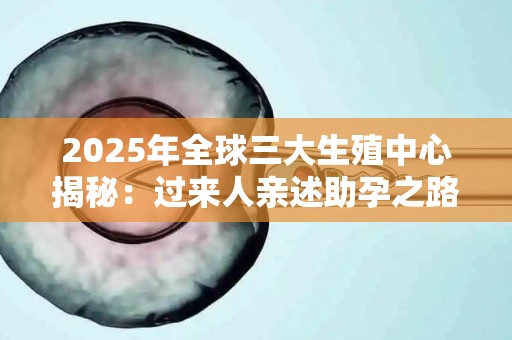 2025年全球三大生殖中心揭秘：过来人亲述助孕之路