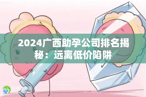 2024广西助孕公司排名揭秘：远离低价陷阱
