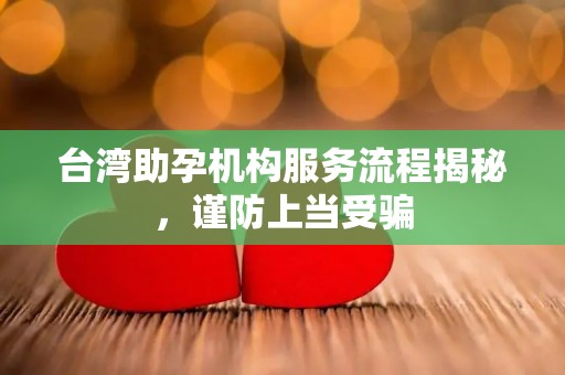 台湾助孕机构服务流程揭秘，谨防上当受骗