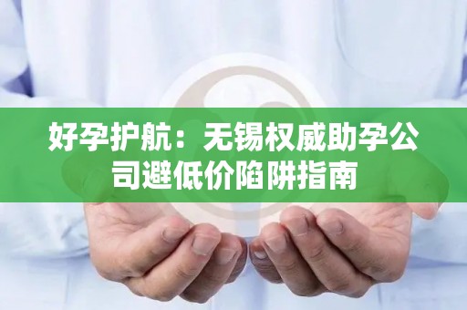好孕护航：无锡权威助孕公司避低价陷阱指南