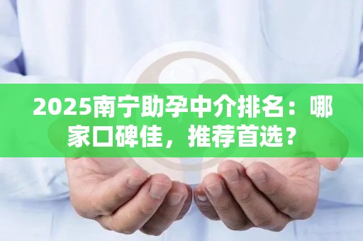 2025南宁助孕中介排名：哪家口碑佳，推荐首选？