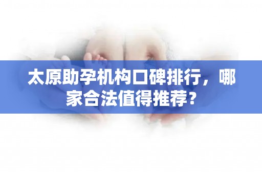 太原助孕机构口碑排行，哪家合法值得推荐？