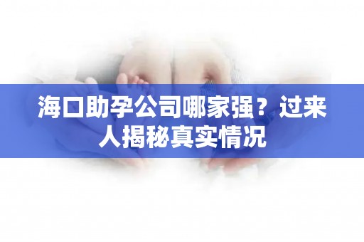 海口助孕公司哪家强？过来人揭秘真实情况