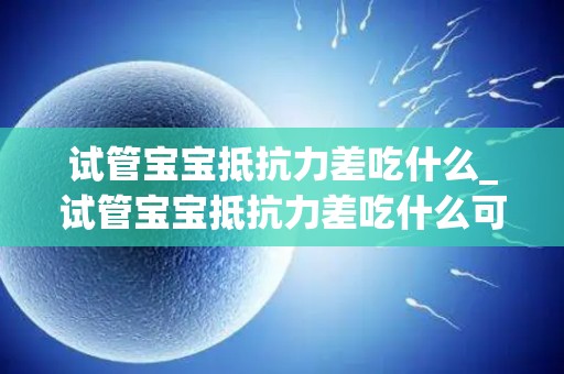 试管宝宝抵抗力差吃什么_试管宝宝抵抗力差吃什么可以提高免疫力_试管知识