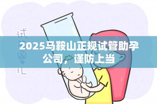 2025马鞍山正规试管助孕公司，谨防上当