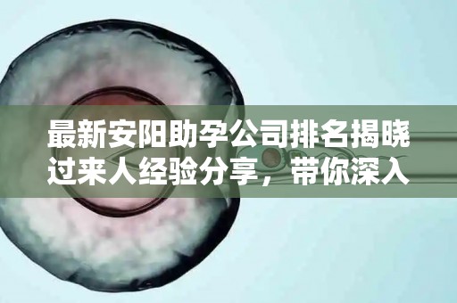 最新安阳助孕公司排名揭晓过来人经验分享，带你深入了解