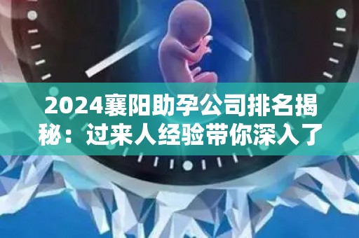 2024襄阳助孕公司排名揭秘：过来人经验带你深入了解