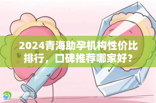 2024青海助孕机构性价比排行，口碑推荐哪家好？