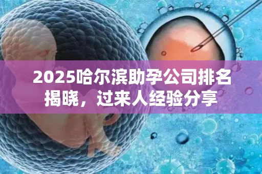 2025哈尔滨助孕公司排名揭晓，过来人经验分享