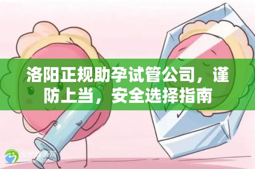 洛阳正规助孕试管公司，谨防上当，安全选择指南
