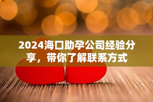 2024海口助孕公司经验分享，带你了解联系方式