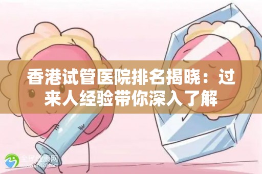 香港试管医院排名揭晓：过来人经验带你深入了解