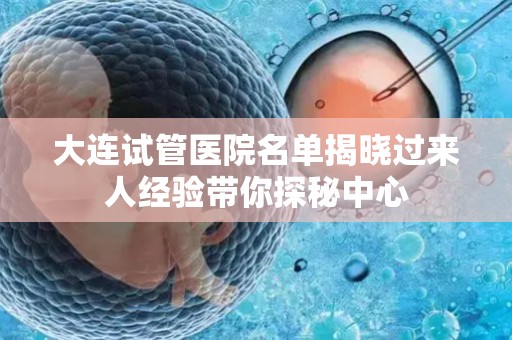 大连试管医院名单揭晓过来人经验带你探秘中心