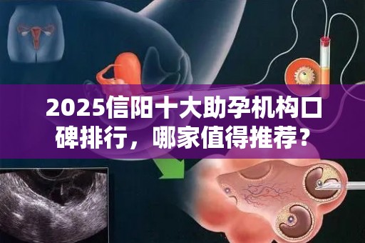 2025信阳十大助孕机构口碑排行，哪家值得推荐？