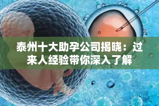 泰州十大助孕公司揭晓：过来人经验带你深入了解