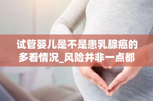 试管婴儿是不是患乳腺癌的多看情况_风险并非一点都没有