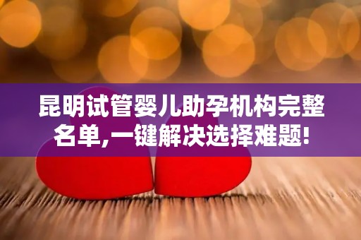 昆明试管婴儿助孕机构完整名单,一键解决选择难题!