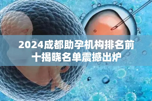 2024成都助孕机构排名前十揭晓名单震撼出炉