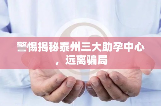 警惕揭秘泰州三大助孕中心，远离骗局