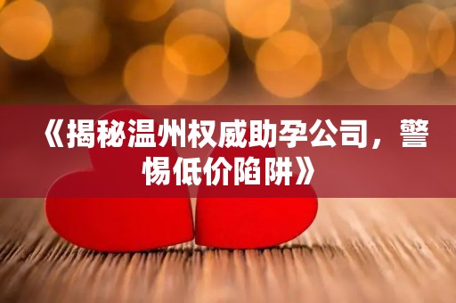 《揭秘温州权威助孕公司，警惕低价陷阱》